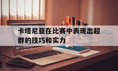 九游体育APP-卡塔尼亚在比赛中表现出超群的技巧和实力