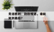 九游娱乐网站-竞逐胜利：劲敌相遇，谁能笑到最后？的简单介绍