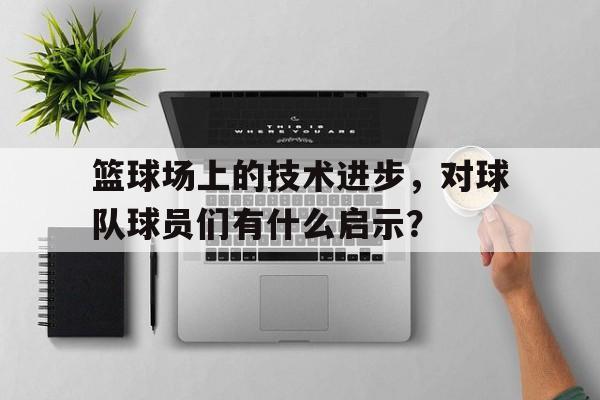 篮球场上的技术进步，对球队球员们有什么启示？